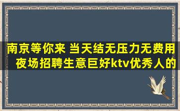 南京等你来 当天结无压力无费用夜场招聘生意巨好ktv优秀人的